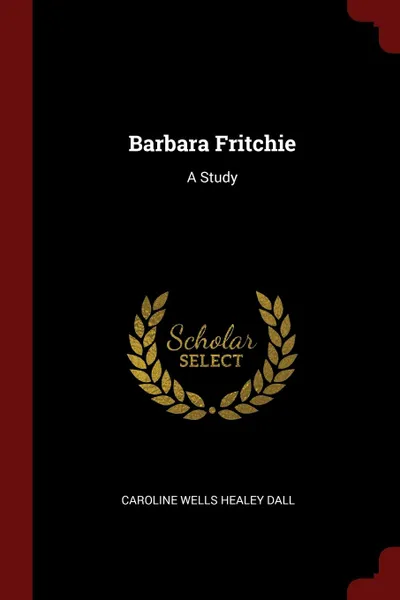 Обложка книги Barbara Fritchie. A Study, Caroline Wells Healey Dall