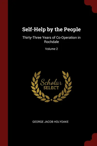 Обложка книги Self-Help by the People. Thirty-Three Years of Co-Operation in Rochdale; Volume 2, George Jacob Holyoake