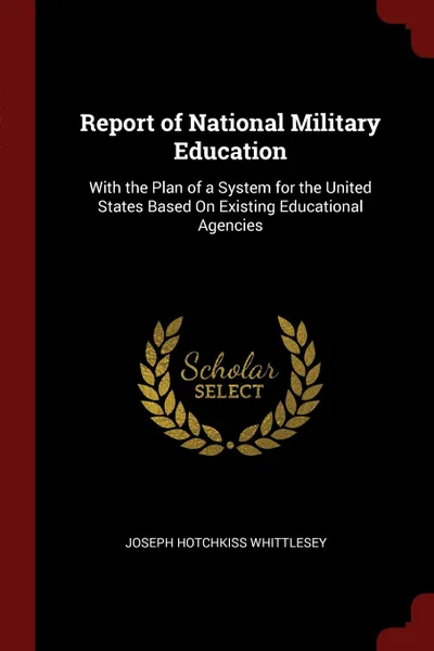 Обложка книги Report of National Military Education. With the Plan of a System for the United States Based On Existing Educational Agencies, Joseph Hotchkiss Whittlesey