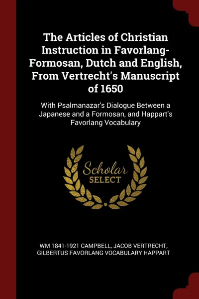 Обложка книги The Articles of Christian Instruction in Favorlang-Formosan, Dutch and English, From Vertrecht.s Manuscript of 1650. With Psalmanazar.s Dialogue Between a Japanese and a Formosan, and Happart.s Favorlang Vocabulary, Wm 1841-1921 Campbell, Jacob Vertrecht, Gilbertus Favorlang vocabulary Happart