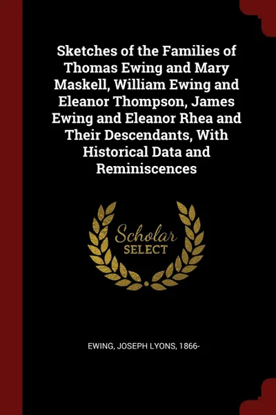 Обложка книги Sketches of the Families of Thomas Ewing and Mary Maskell, William Ewing and Eleanor Thompson, James Ewing and Eleanor Rhea and Their Descendants, With Historical Data and Reminiscences, 