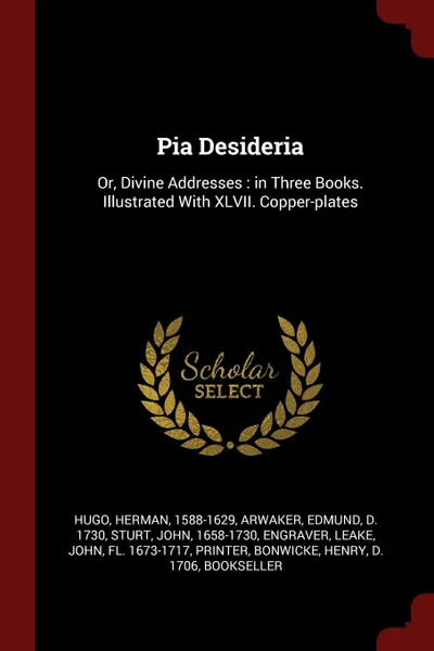 Обложка книги Pia Desideria. Or, Divine Addresses : in Three Books. Illustrated With XLVII. Copper-plates, Herman Hugo, Edmund Arwaker, John Sturt