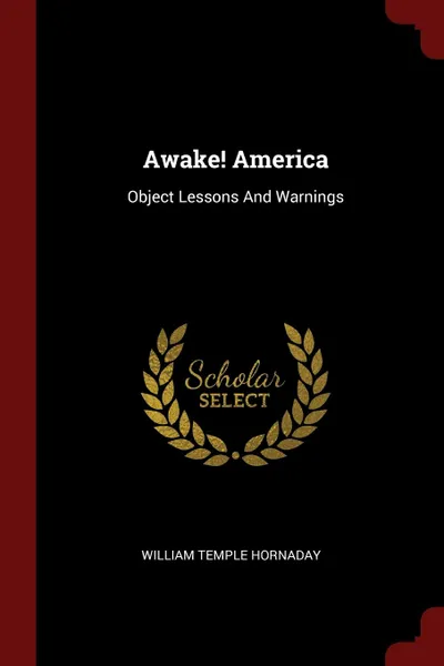 Обложка книги Awake. America. Object Lessons And Warnings, William Temple Hornaday