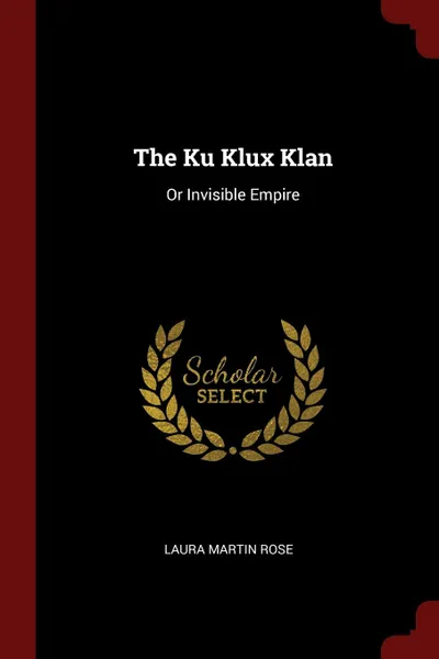 Обложка книги The Ku Klux Klan. Or Invisible Empire, Laura Martin Rose