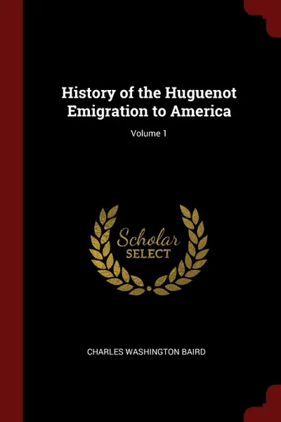 Обложка книги History of the Huguenot Emigration to America; Volume 1, Charles Washington Baird