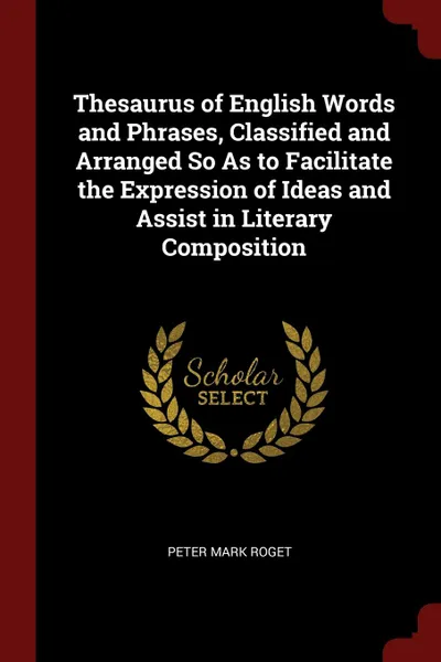 Обложка книги Thesaurus of English Words and Phrases, Classified and Arranged So As to Facilitate the Expression of Ideas and Assist in Literary Composition, Peter Mark Roget