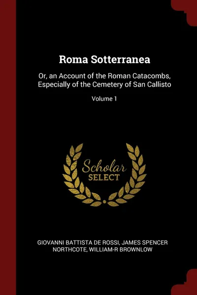 Обложка книги Roma Sotterranea. Or, an Account of the Roman Catacombs, Especially of the Cemetery of San Callisto; Volume 1, Giovanni Battista de Rossi, James Spencer Northcote, William-R Brownlow