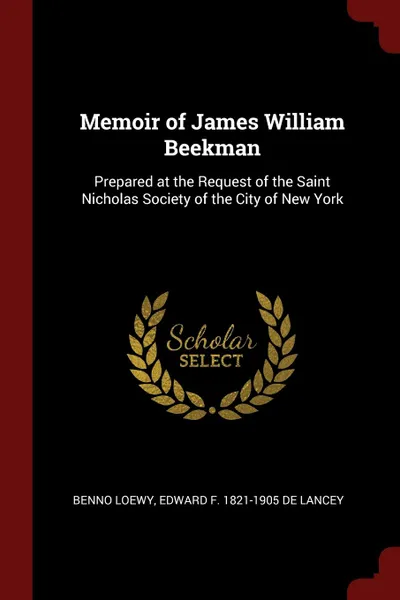 Обложка книги Memoir of James William Beekman. Prepared at the Request of the Saint Nicholas Society of the City of New York, Benno Loewy, Edward F. 1821-1905 De Lancey