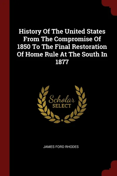 Обложка книги History Of The United States From The Compromise Of 1850 To The Final Restoration Of Home Rule At The South In 1877, James Ford Rhodes