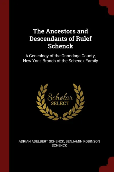 Обложка книги The Ancestors and Descendants of Rulef Schenck. A Genealogy of the Onondaga County, New York, Branch of the Schenck Family, Adrian Adelbert Schenck, Benjamin Robinson Schenck