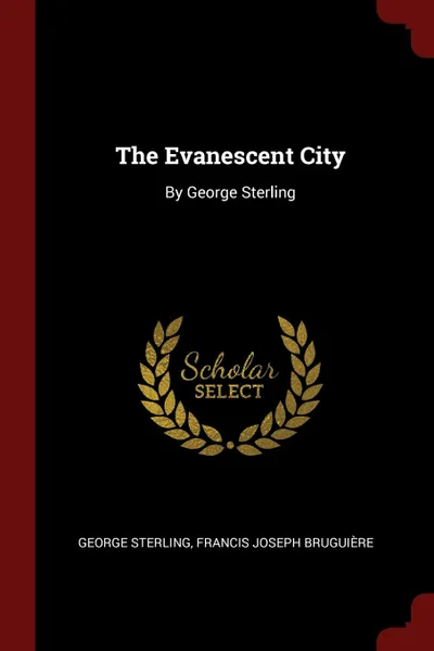 Обложка книги The Evanescent City. By George Sterling, George Sterling, Francis Joseph Bruguière