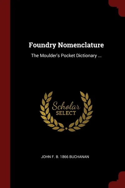 Обложка книги Foundry Nomenclature. The Moulder.s Pocket Dictionary ..., John F. b. 1866 Buchanan