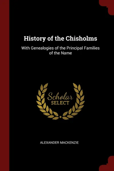 Обложка книги History of the Chisholms. With Genealogies of the Principal Families of the Name, Alexander Mackenzie