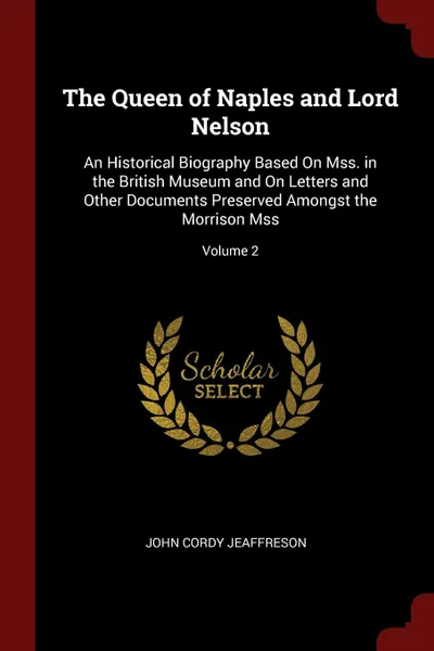 Обложка книги The Queen of Naples and Lord Nelson. An Historical Biography Based On Mss. in the British Museum and On Letters and Other Documents Preserved Amongst the Morrison Mss; Volume 2, John Cordy Jeaffreson