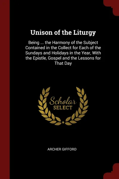 Обложка книги Unison of the Liturgy. Being ... the Harmony of the Subject Contained in the Collect for Each of the Sundays and Holidays in the Year, With the Epistle, Gospel and the Lessons for That Day, Archer Gifford