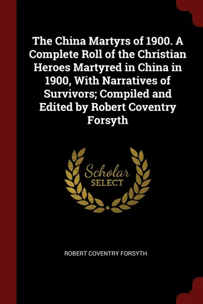 Обложка книги The China Martyrs of 1900. A Complete Roll of the Christian Heroes Martyred in China in 1900, With Narratives of Survivors; Compiled and Edited by Robert Coventry Forsyth, Robert Coventry Forsyth