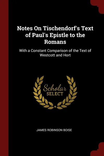 Обложка книги Notes On Tischendorf.s Text of Paul.s Epistle to the Romans. With a Constant Comparison of the Text of Westcott and Hort, James Robinson Boise