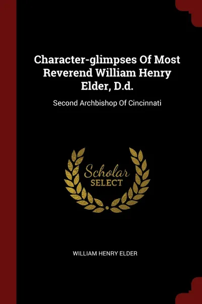 Обложка книги Character-glimpses Of Most Reverend William Henry Elder, D.d. Second Archbishop Of Cincinnati, William Henry Elder