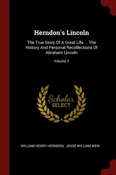 Обложка книги Herndon.s Lincoln. The True Story Of A Great Life ... The History And Personal Recollections Of Abraham Lincoln; Volume 2, William Henry Herndon