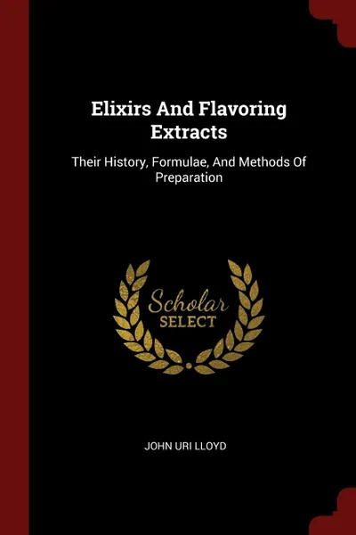 Обложка книги Elixirs And Flavoring Extracts. Their History, Formulae, And Methods Of Preparation, John Uri Lloyd