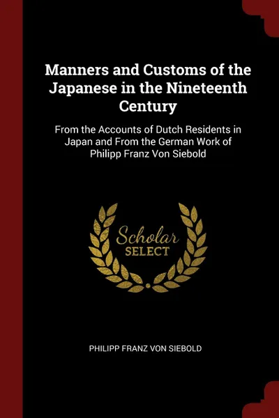 Обложка книги Manners and Customs of the Japanese in the Nineteenth Century. From the Accounts of Dutch Residents in Japan and From the German Work of Philipp Franz Von Siebold, Philipp Franz Von Siebold