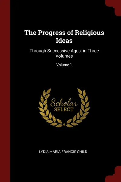 Обложка книги The Progress of Religious Ideas. Through Successive Ages. in Three Volumes; Volume 1, Lydia Maria Francis Child