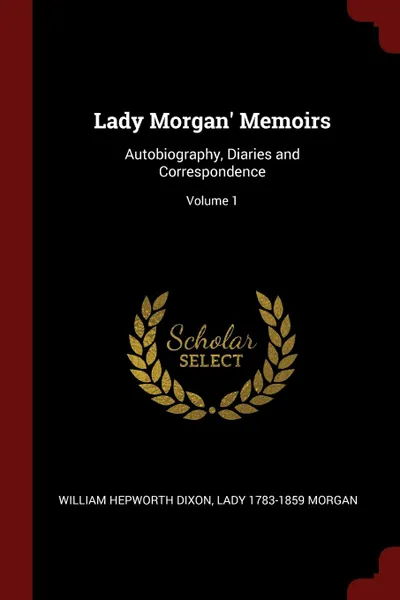 Обложка книги Lady Morgan. Memoirs. Autobiography, Diaries and Correspondence; Volume 1, William Hepworth Dixon, Lady 1783-1859 Morgan