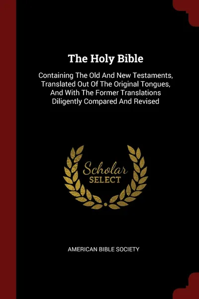 Обложка книги The Holy Bible. Containing The Old And New Testaments, Translated Out Of The Original Tongues, And With The Former Translations Diligently Compared And Revised, American Bible Society