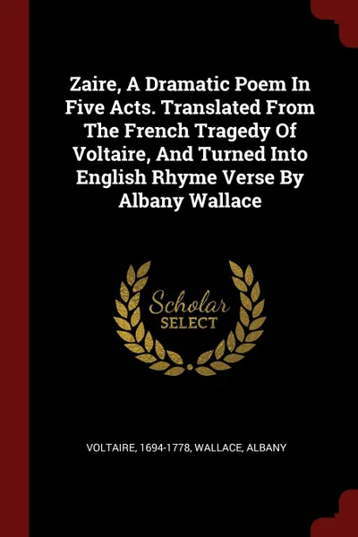 Обложка книги Zaire, A Dramatic Poem In Five Acts. Translated From The French Tragedy Of Voltaire, And Turned Into English Rhyme Verse By Albany Wallace, Voltaire 1694-1778, Wallace Albany