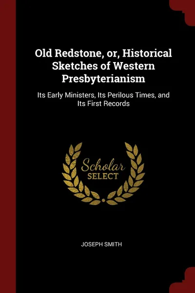 Обложка книги Old Redstone, or, Historical Sketches of Western Presbyterianism. Its Early Ministers, Its Perilous Times, and Its First Records, Joseph Smith