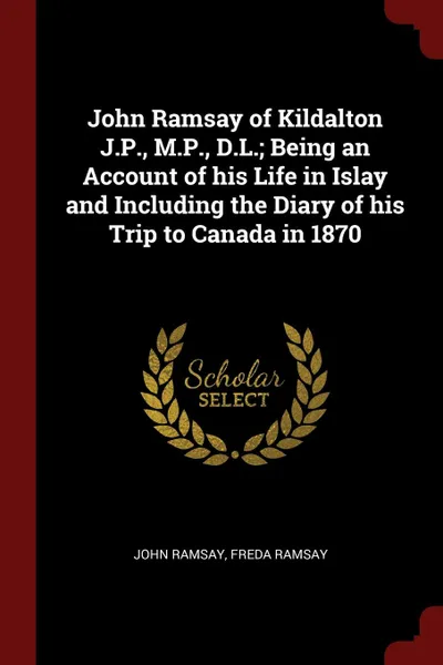 Обложка книги John Ramsay of Kildalton J.P., M.P., D.L.; Being an Account of his Life in Islay and Including the Diary of his Trip to Canada in 1870, John Ramsay, Freda Ramsay