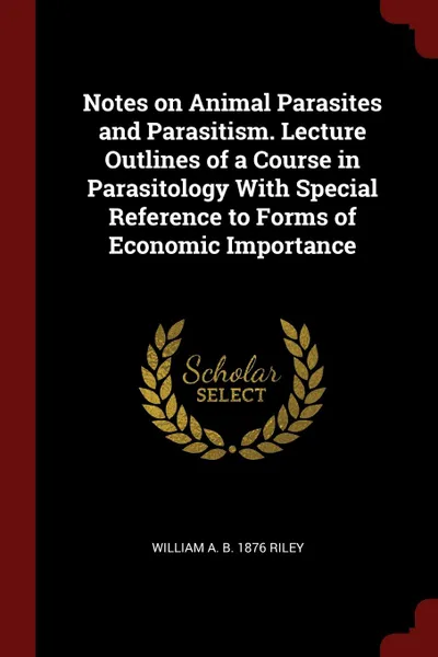 Обложка книги Notes on Animal Parasites and Parasitism. Lecture Outlines of a Course in Parasitology With Special Reference to Forms of Economic Importance, William A. b. 1876 Riley