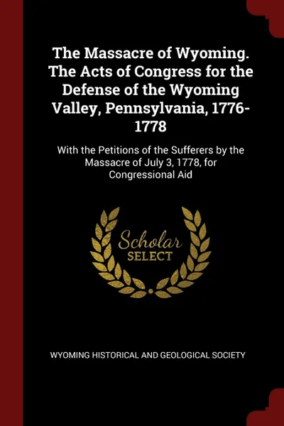 Обложка книги The Massacre of Wyoming. The Acts of Congress for the Defense of the Wyoming Valley, Pennsylvania, 1776-1778. With the Petitions of the Sufferers by the Massacre of July 3, 1778, for Congressional Aid, 