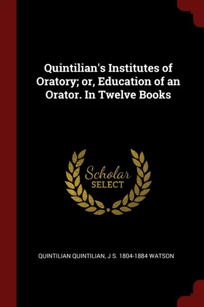 Обложка книги Quintilian.s Institutes of Oratory; or, Education of an Orator. In Twelve Books, Quintilian Quintilian, J S. 1804-1884 Watson
