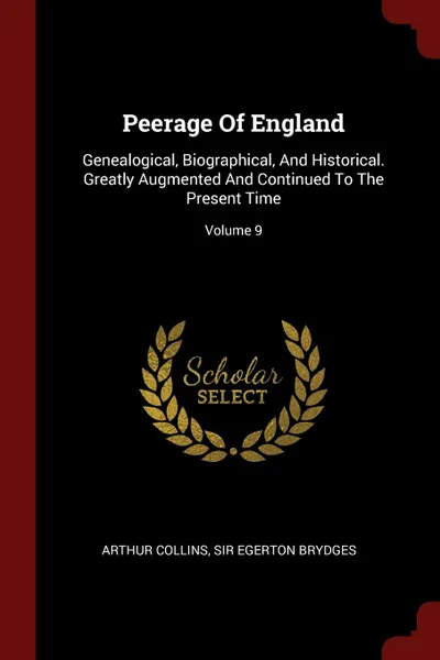 Обложка книги Peerage Of England. Genealogical, Biographical, And Historical. Greatly Augmented And Continued To The Present Time; Volume 9, Arthur Collins