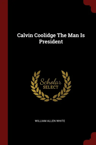 Обложка книги Calvin Coolidge The Man Is President, William Allen White