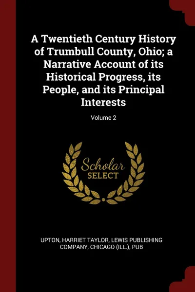 Обложка книги A Twentieth Century History of Trumbull County, Ohio; a Narrative Account of its Historical Progress, its People, and its Principal Interests; Volume 2, Harriet Taylor Upton