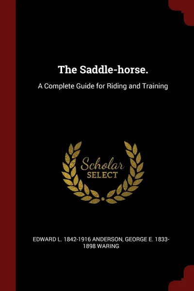 Обложка книги The Saddle-horse. A Complete Guide for Riding and Training, Edward L. 1842-1916 Anderson, George E. 1833-1898 Waring