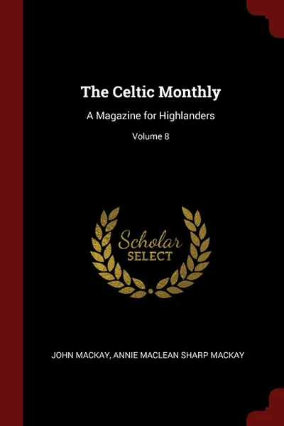 Обложка книги The Celtic Monthly. A Magazine for Highlanders; Volume 8, John Mackay, Annie Maclean Sharp Mackay