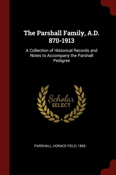 Обложка книги The Parshall Family, A.D. 870-1913. A Collection of Historical Records and Notes to Accompany the Parshall Pedigree, Horace Field Parshall