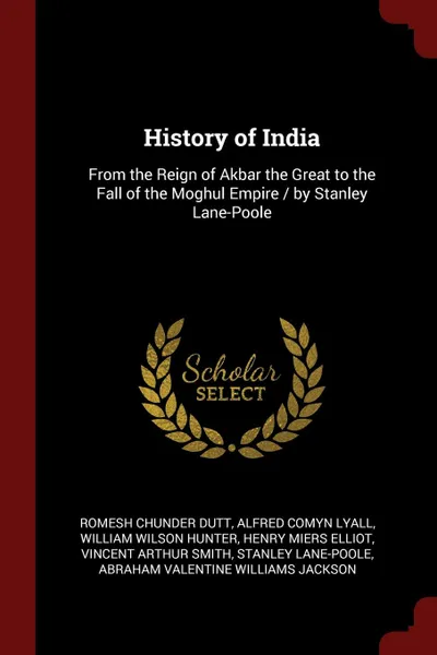 Обложка книги History of India. From the Reign of Akbar the Great to the Fall of the Moghul Empire / by Stanley Lane-Poole, Romesh Chunder Dutt, Alfred Comyn Lyall, William Wilson Hunter