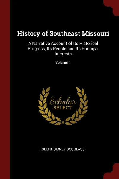 Обложка книги History of Southeast Missouri. A Narrative Account of Its Historical Progress, Its People and Its Principal Interests; Volume 1, Robert Sidney Douglass