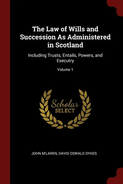 Обложка книги The Law of Wills and Succession As Administered in Scotland. Including Trusts, Entails, Powers, and Executry; Volume 1, John M'Laren, David Oswald Dykes