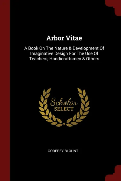 Обложка книги Arbor Vitae. A Book On The Nature . Development Of Imaginative Design For The Use Of Teachers, Handicraftsmen . Others, Godfrey Blount