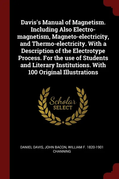 Обложка книги Davis.s Manual of Magnetism. Including Also Electro-magnetism, Magneto-electricity, and Thermo-electricity. With a Description of the Electrotype Process. For the use of Students and Literary Institutions. With 100 Original Illustrations, Daniel Davis, John Bacon, William F. 1820-1901 Channing