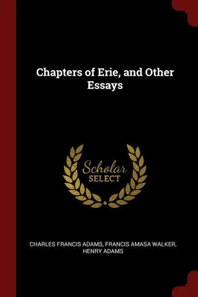 Обложка книги Chapters of Erie, and Other Essays, Charles Francis Adams, Francis Amasa Walker, Henry Adams