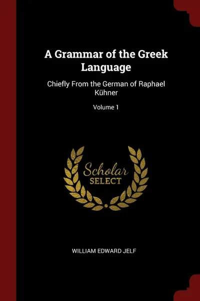 Обложка книги A Grammar of the Greek Language. Chiefly From the German of Raphael Kuhner; Volume 1, William Edward Jelf