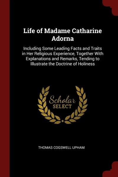 Обложка книги Life of Madame Catharine Adorna. Including Some Leading Facts and Traits in Her Religious Experience, Together With Explanations and Remarks, Tending to Illustrate the Doctrine of Holiness, Thomas Cogswell Upham