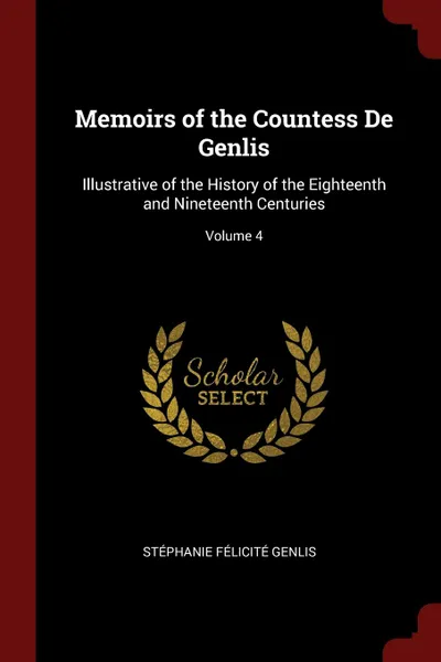 Обложка книги Memoirs of the Countess De Genlis. Illustrative of the History of the Eighteenth and Nineteenth Centuries; Volume 4, Stéphanie Félicité Genlis