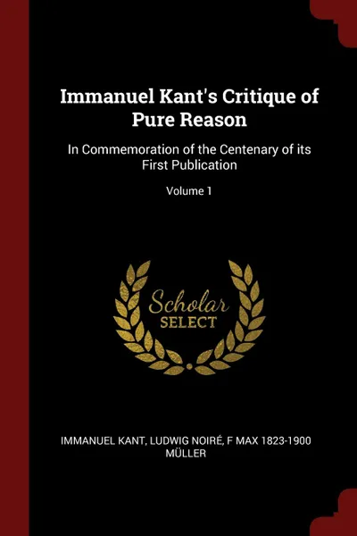 Обложка книги Immanuel Kant.s Critique of Pure Reason. In Commemoration of the Centenary of its First Publication; Volume 1, И. Кант, Ludwig Noiré, F Max 1823-1900 Müller